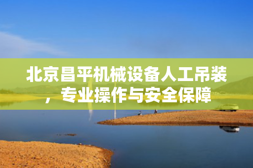 北京昌平机械设备人工吊装，专业操作与安全保障