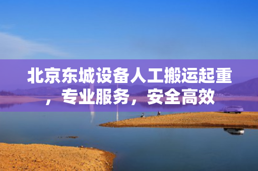 北京东城设备人工搬运起重，专业服务，安全高效
