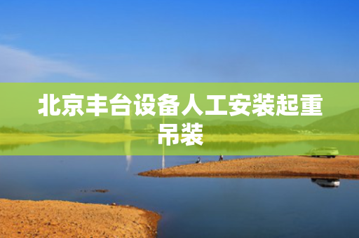 北京丰台设备人工安装起重吊装