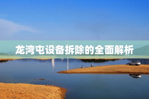 龙湾屯设备拆除的全面解析