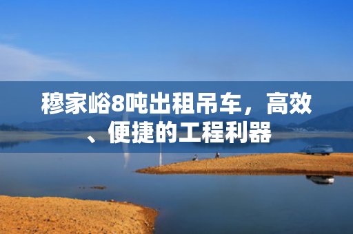 穆家峪8吨出租吊车，高效、便捷的工程利器