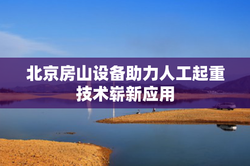 北京房山设备助力人工起重技术崭新应用