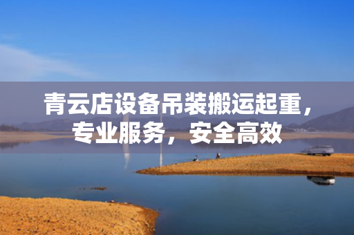 青云店设备吊装搬运起重，专业服务，安全高效