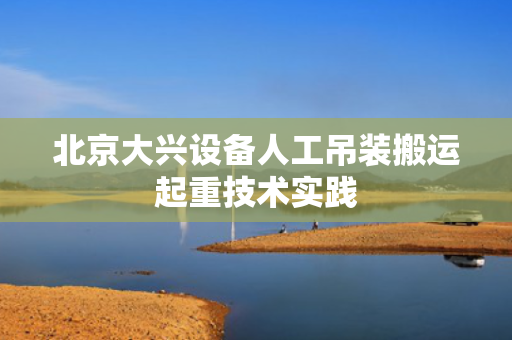 北京大兴设备人工吊装搬运起重技术实践