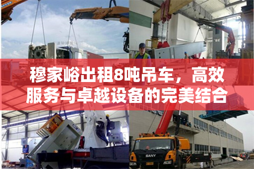 穆家峪出租8吨吊车，高效服务与卓越设备的完美结合