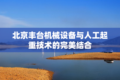 北京丰台机械设备与人工起重技术的完美结合