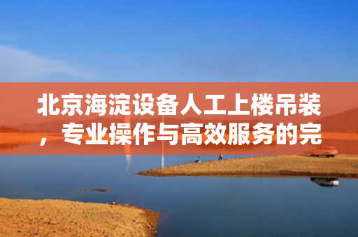 北京海淀设备人工上楼吊装，专业操作与高效服务的完美结合