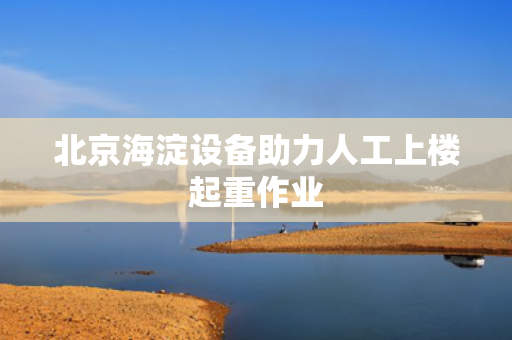 北京海淀设备助力人工上楼起重作业