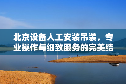 北京设备人工安装吊装，专业操作与细致服务的完美结合