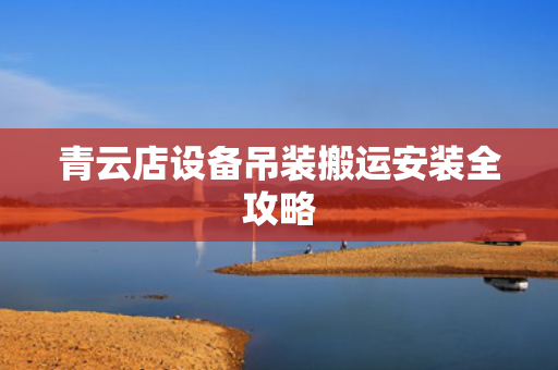 青云店设备吊装搬运安装全攻略