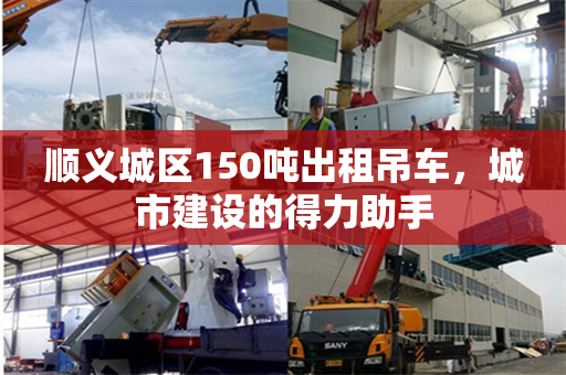 顺义城区150吨出租吊车，城市建设的得力助手