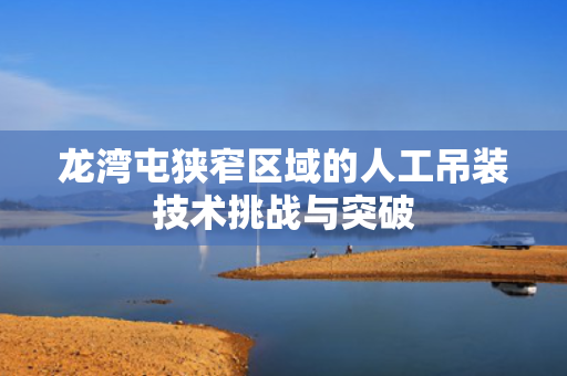 龙湾屯狭窄区域的人工吊装技术挑战与突破