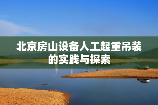 北京房山设备人工起重吊装的实践与探索