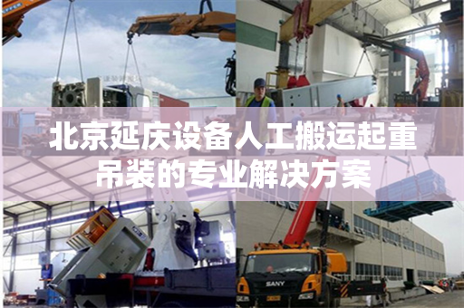 北京延庆设备人工搬运起重吊装的专业解决方案