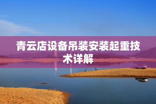 青云店设备吊装安装起重技术详解