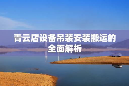 青云店设备吊装安装搬运的全面解析