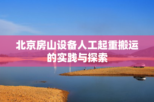 北京房山设备人工起重搬运的实践与探索