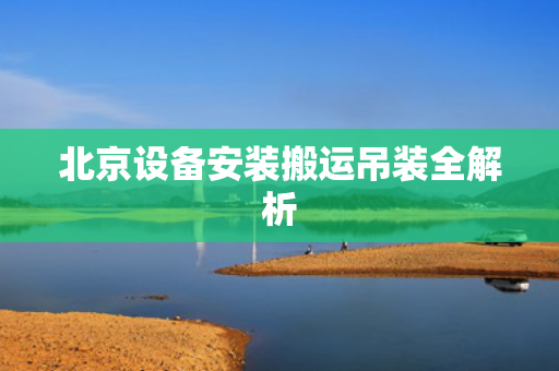 北京设备安装搬运吊装全解析