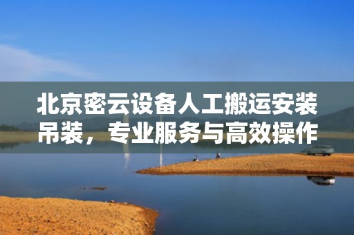 北京密云设备人工搬运安装吊装，专业服务与高效操作的完美结合