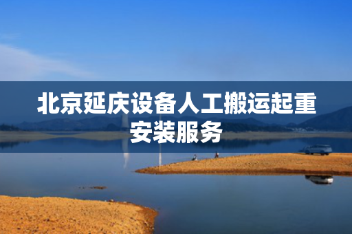 北京延庆设备人工搬运起重安装服务