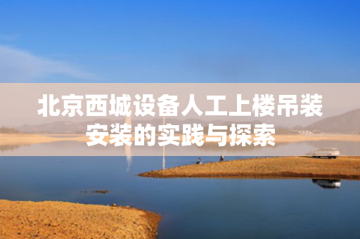 北京西城设备人工上楼吊装安装的实践与探索