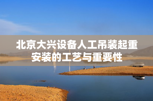 北京大兴设备人工吊装起重安装的工艺与重要性