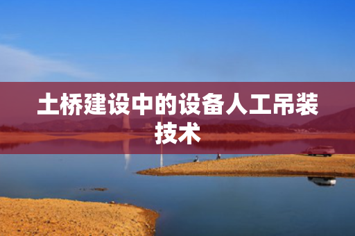 土桥建设中的设备人工吊装技术