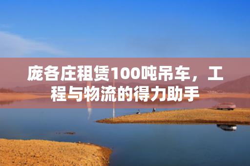 庞各庄租赁100吨吊车，工程与物流的得力助手