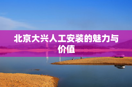 北京大兴人工安装的魅力与价值