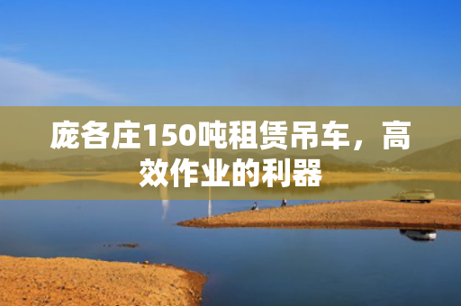 庞各庄150吨租赁吊车，高效作业的利器