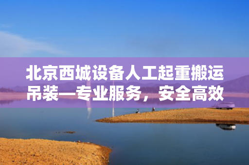 北京西城设备人工起重搬运吊装—专业服务，安全高效