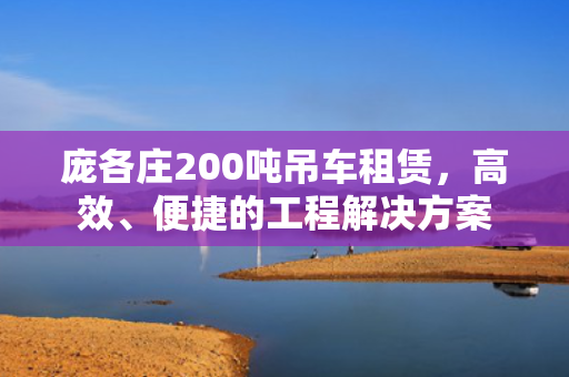 庞各庄200吨吊车租赁，高效、便捷的工程解决方案