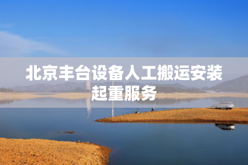北京丰台设备人工搬运安装起重服务