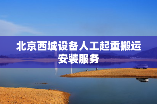 北京西城设备人工起重搬运安装服务