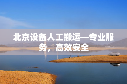 北京设备人工搬运—专业服务，高效安全