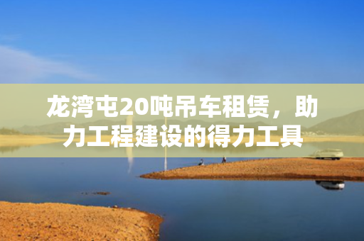 龙湾屯20吨吊车租赁，助力工程建设的得力工具