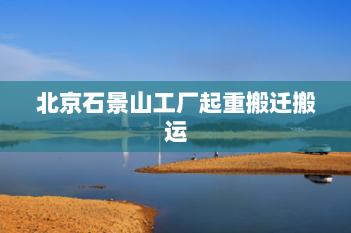 北京石景山工厂起重搬迁搬运