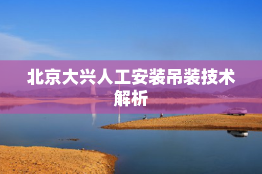 北京大兴人工安装吊装技术解析