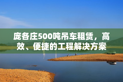 庞各庄500吨吊车租赁，高效、便捷的工程解决方案