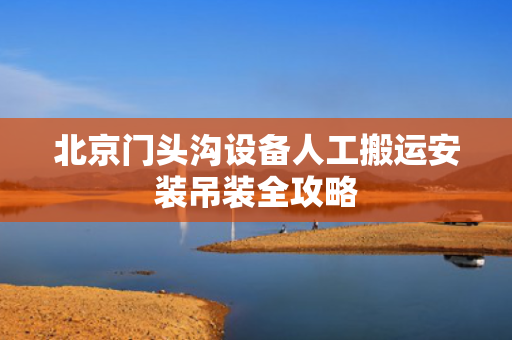 北京门头沟设备人工搬运安装吊装全攻略