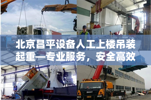 北京昌平设备人工上楼吊装起重—专业服务，安全高效