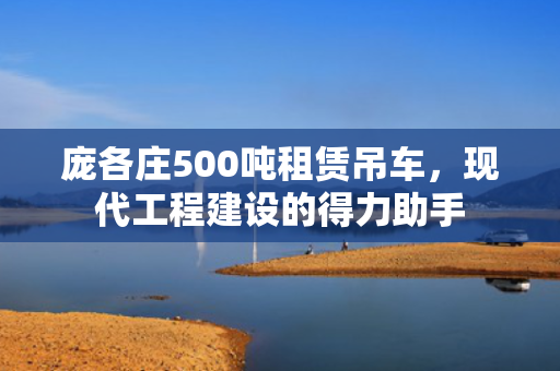 庞各庄500吨租赁吊车，现代工程建设的得力助手