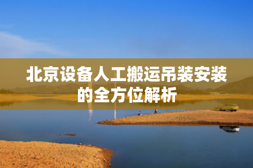 北京设备人工搬运吊装安装的全方位解析