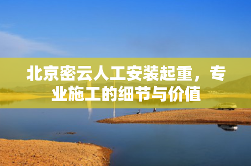 北京密云人工安装起重，专业施工的细节与价值