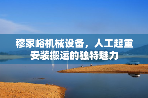 穆家峪机械设备，人工起重安装搬运的独特魅力