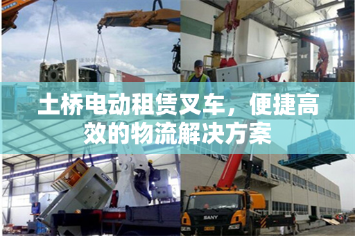土桥电动租赁叉车，便捷高效的物流解决方案