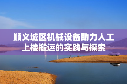 顺义城区机械设备助力人工上楼搬运的实践与探索