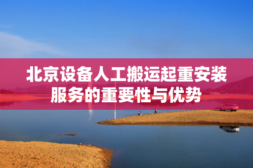 北京设备人工搬运起重安装服务的重要性与优势