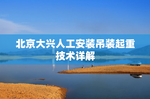 北京大兴人工安装吊装起重技术详解