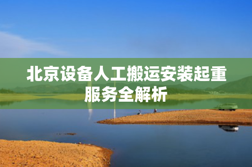 北京设备人工搬运安装起重服务全解析